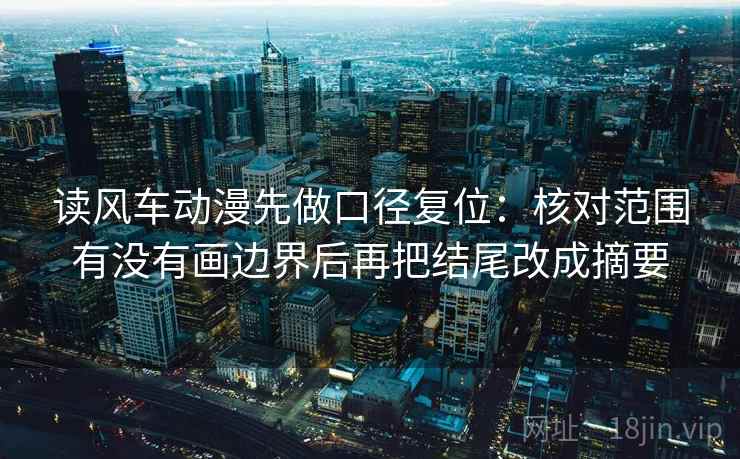 读风车动漫先做口径复位:核对范围有没有画边界后再把结尾改成摘要 读风车动漫先做口径复位:核对范围有没有画边界后再把结尾改成摘要