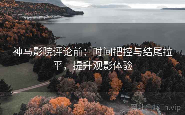 神马影院评论前:时间把控与结尾拉平,提升观影体验 神马影院评论前:时间把控与结尾拉平,提升观影体验