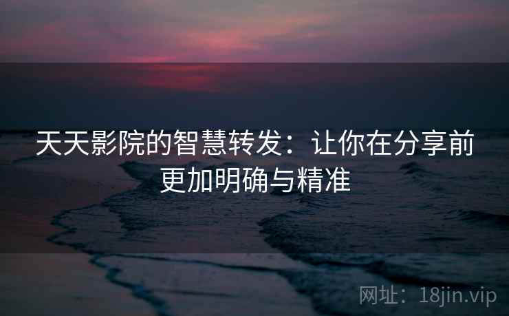天天影院的智慧转发：让你在分享前更加明确与精准