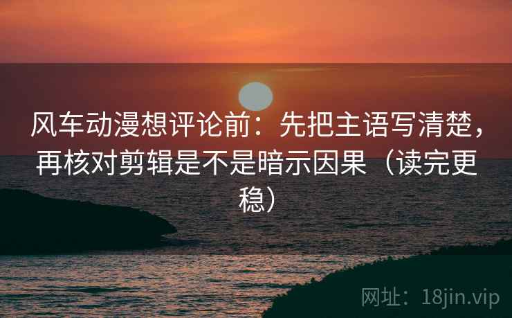 风车动漫想评论前:先把主语写清楚,再核对剪辑是不是暗示因果(读完更稳) 风车动漫想评论前:先把主语写清楚,再核对剪辑是不是暗示因果(读完更稳)