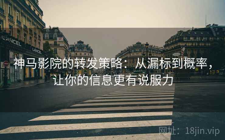 神马影院的转发策略：从漏标到概率，让你的信息更有说服力