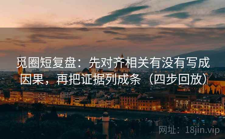 觅圈短复盘:先对齐相关有没有写成因果,再把证据列成条(四步回放) 觅圈短复盘:先对齐相关有没有写成因果,再把证据列成条(四步回放)