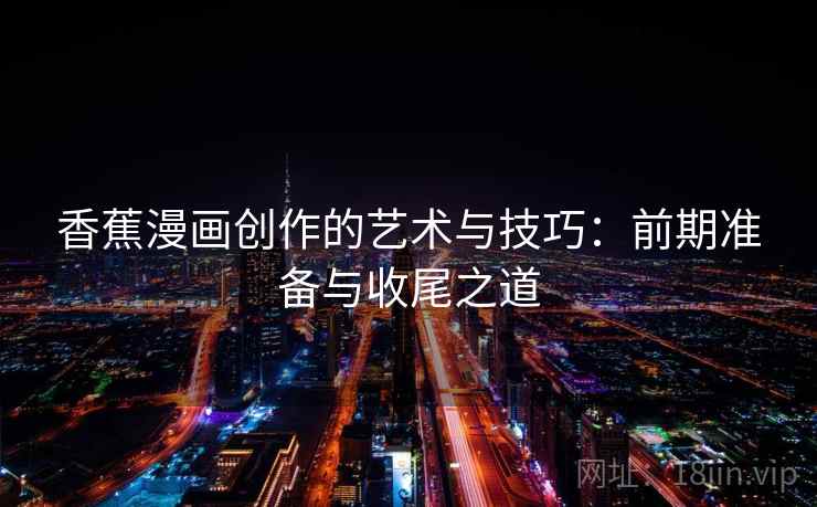 香蕉漫画创作的艺术与技巧:前期准备与收尾之道 香蕉漫画创作的艺术与技巧:前期准备与收尾之道