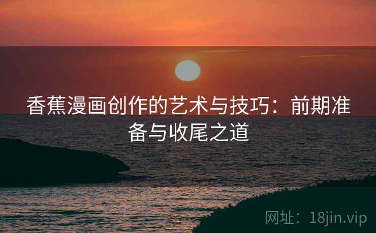香蕉漫画创作的艺术与技巧:前期准备与收尾之道 香蕉漫画创作的艺术与技巧:前期准备与收尾之道