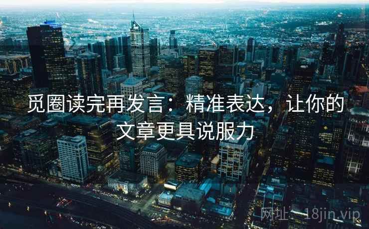 觅圈读完再发言：精准表达，让你的文章更具说服力