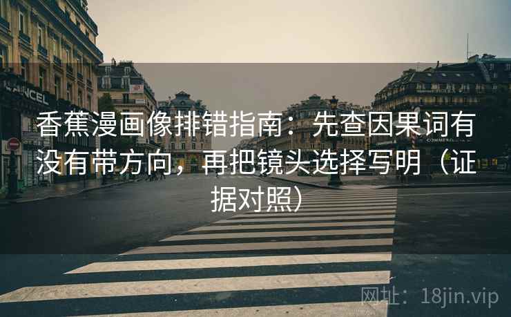 香蕉漫画像排错指南：先查因果词有没有带方向，再把镜头选择写明（证据对照）