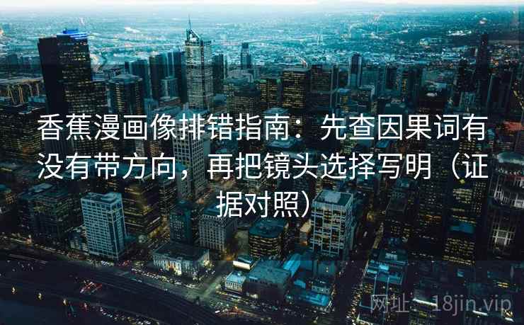 香蕉漫画像排错指南：先查因果词有没有带方向，再把镜头选择写明（证据对照）