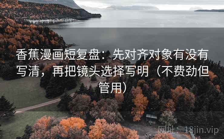 香蕉漫画短复盘:先对齐对象有没有写清,再把镜头选择写明(不费劲但管用) 香蕉漫画短复盘:先对齐对象有没有写清,再把镜头选择写明(不费劲但管用)