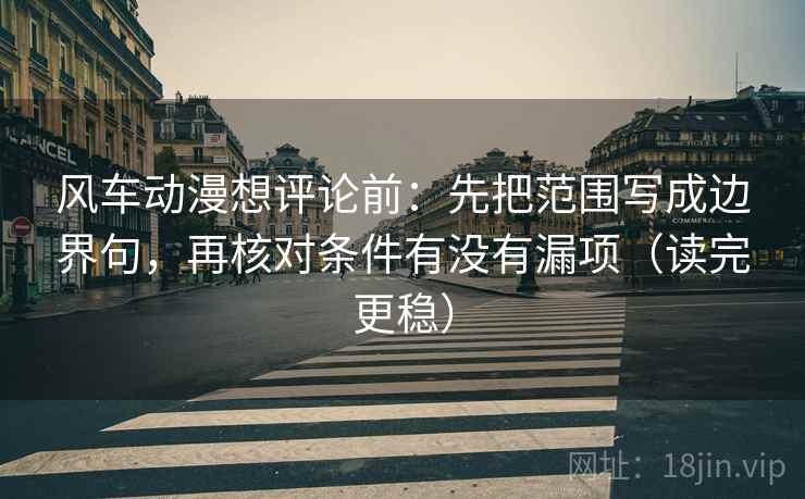 风车动漫想评论前:先把范围写成边界句,再核对条件有没有漏项(读完更稳) 风车动漫想评论前:先把范围写成边界句,再核对条件有没有漏项(读完更稳)