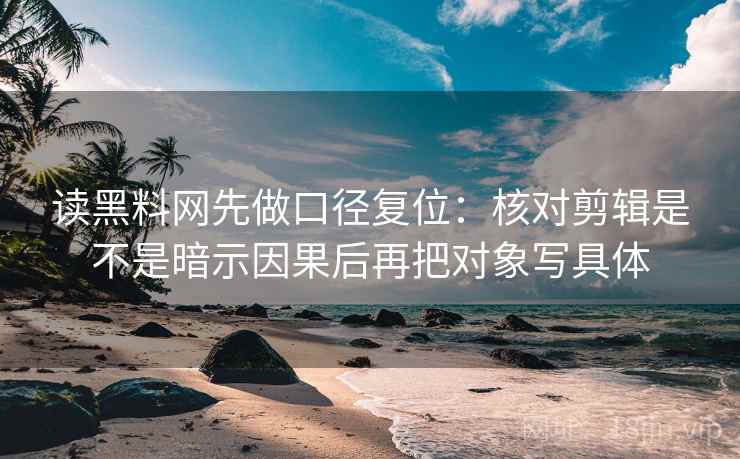 读黑料网先做口径复位:核对剪辑是不是暗示因果后再把对象写具体 读黑料网先做口径复位:核对剪辑是不是暗示因果后再把对象写具体
