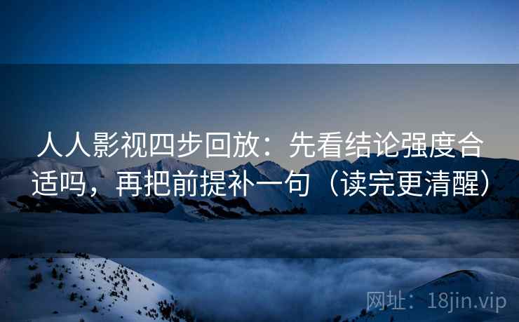 人人影视四步回放:先看结论强度合适吗,再把前提补一句(读完更清醒) 人人影视四步回放:先看结论强度合适吗,再把前提补一句(读完更清醒)