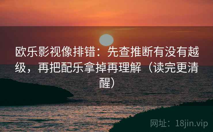 欧乐影视像排错:先查推断有没有越级,再把配乐拿掉再理解(读完更清醒) 欧乐影视像排错:先查推断有没有越级,再把配乐拿掉再理解(读完更清醒)