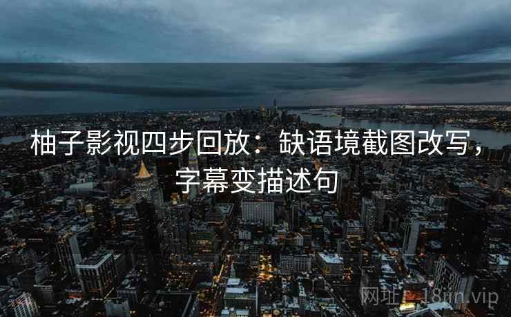 柚子影视四步回放:缺语境截图改写,字幕变描述句 柚子影视四步回放:缺语境截图改写,字幕变描述句