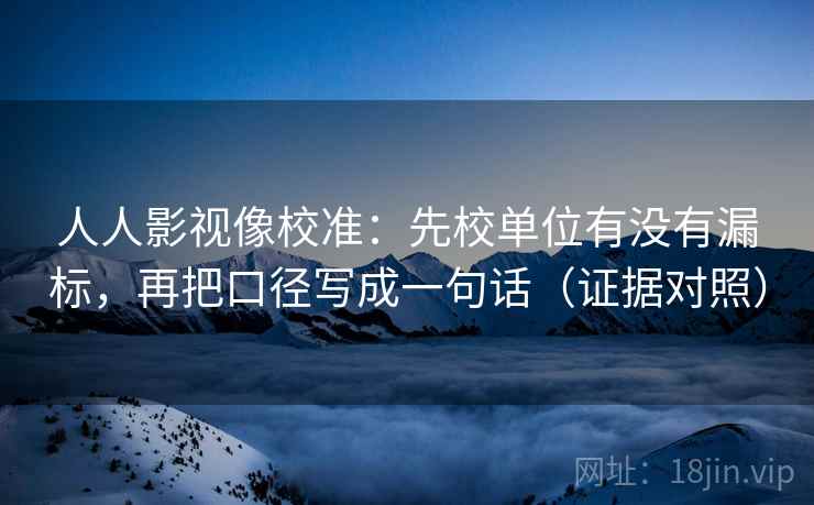 人人影视像校准：先校单位有没有漏标，再把口径写成一句话（证据对照）