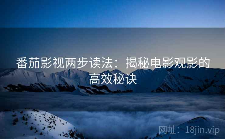 番茄影视两步读法:揭秘电影观影的高效秘诀 番茄影视两步读法:揭秘电影观影的高效秘诀