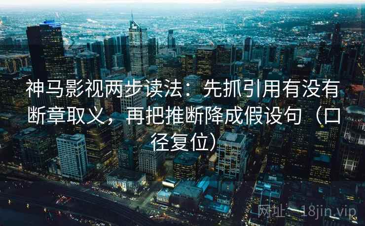 神马影视两步读法：先抓引用有没有断章取义，再把推断降成假设句（口径复位）