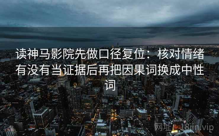 读神马影院先做口径复位:核对情绪有没有当证据后再把因果词换成中性词 读神马影院先做口径复位:核对情绪有没有当证据后再把因果词换成中性词