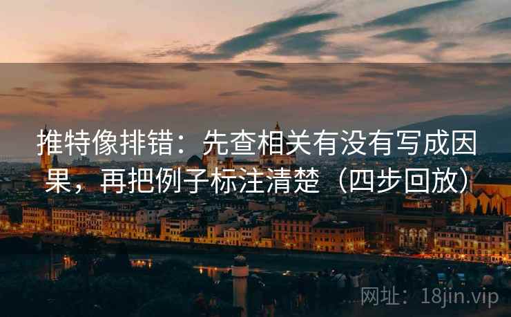 推特像排错：先查相关有没有写成因果，再把例子标注清楚（四步回放）
