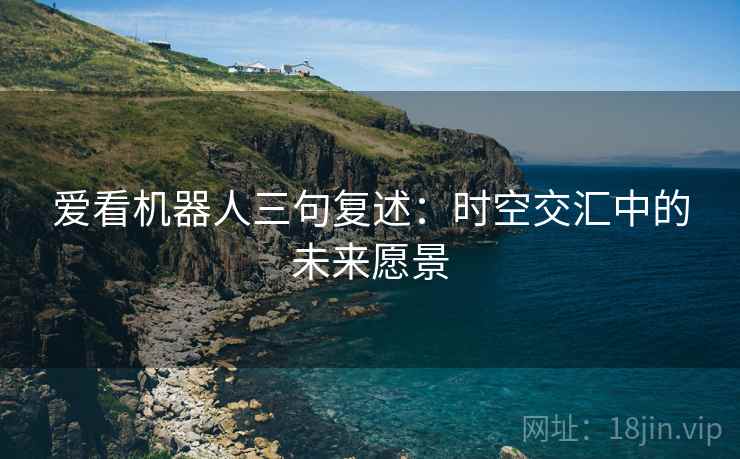 爱看机器人三句复述:时空交汇中的未来愿景 爱看机器人三句复述:时空交汇中的未来愿景