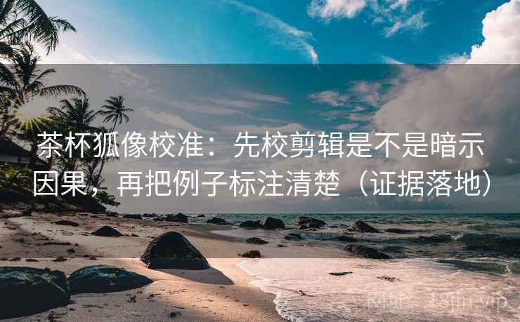 茶杯狐像校准:先校剪辑是不是暗示因果,再把例子标注清楚(证据落地) 茶杯狐像校准:先校剪辑是不是暗示因果,再把例子标注清楚(证据落地)