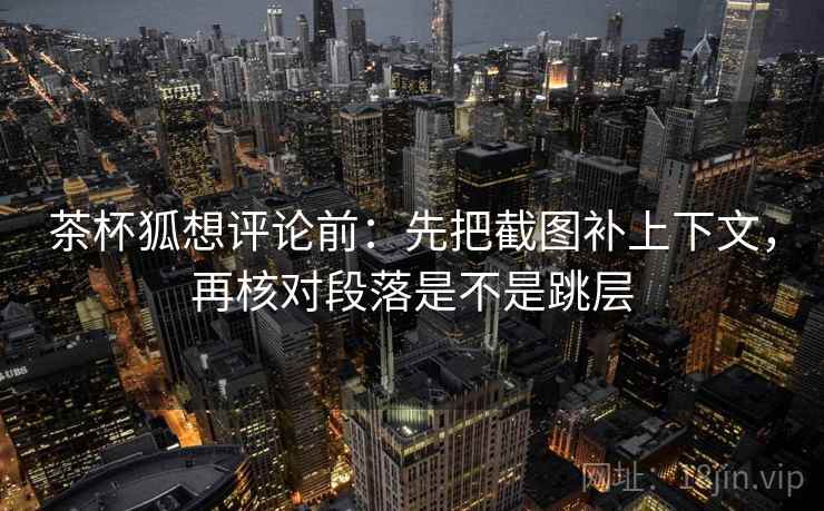 茶杯狐想评论前:先把截图补上下文,再核对段落是不是跳层 茶杯狐想评论前:先把截图补上下文,再核对段落是不是跳层