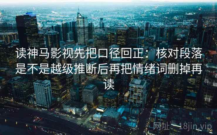 读神马影视先把口径回正:核对段落是不是越级推断后再把情绪词删掉再读 读神马影视先把口径回正:核对段落是不是越级推断后再把情绪词删掉再读