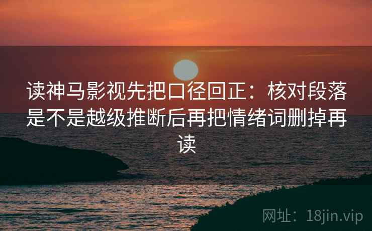 读神马影视先把口径回正:核对段落是不是越级推断后再把情绪词删掉再读 读神马影视先把口径回正:核对段落是不是越级推断后再把情绪词删掉再读