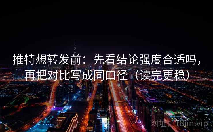 推特想转发前：先看结论强度合适吗，再把对比写成同口径（读完更稳）