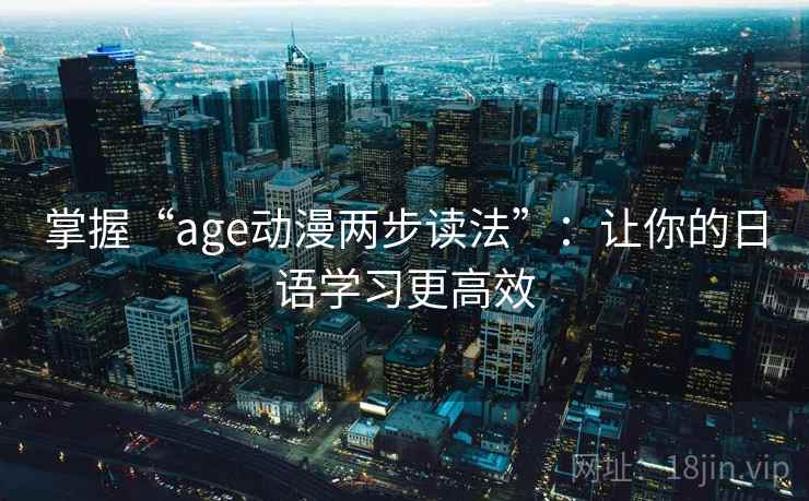 掌握“age动漫两步读法”:让你的日语学习更高效 掌握“age动漫两步读法”:让你的日语学习更高效
