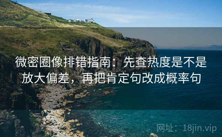 微密圈像排错指南:先查热度是不是放大偏差,再把肯定句改成概率句 微密圈像排错指南:先查热度是不是放大偏差,再把肯定句改成概率句
