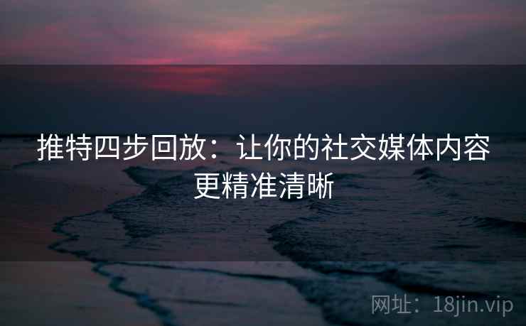 推特四步回放：让你的社交媒体内容更精准清晰