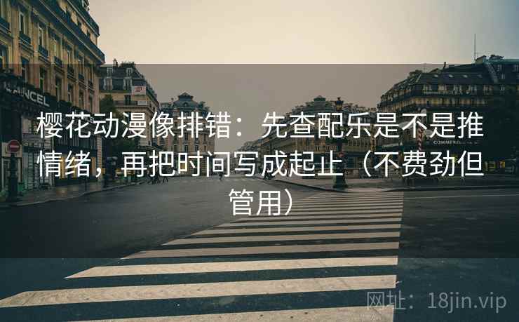 樱花动漫像排错:先查配乐是不是推情绪,再把时间写成起止(不费劲但管用) 樱花动漫像排错:先查配乐是不是推情绪,再把时间写成起止(不费劲但管用)