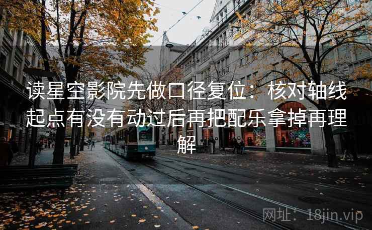 读星空影院先做口径复位:核对轴线起点有没有动过后再把配乐拿掉再理解 读星空影院先做口径复位:核对轴线起点有没有动过后再把配乐拿掉再理解