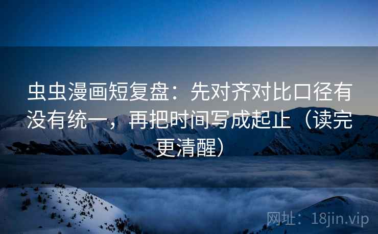 虫虫漫画短复盘:先对齐对比口径有没有统一,再把时间写成起止(读完更清醒) 虫虫漫画短复盘:先对齐对比口径有没有统一,再把时间写成起止(读完更清醒)