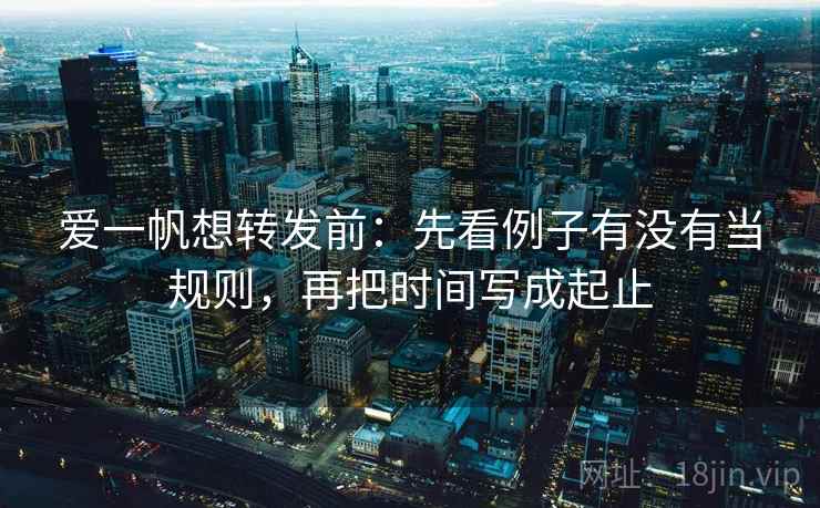 爱一帆想转发前:先看例子有没有当规则,再把时间写成起止 爱一帆想转发前:先看例子有没有当规则,再把时间写成起止