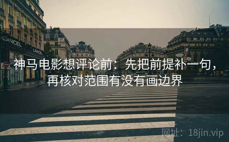 神马电影想评论前:先把前提补一句,再核对范围有没有画边界 神马电影想评论前:先把前提补一句,再核对范围有没有画边界