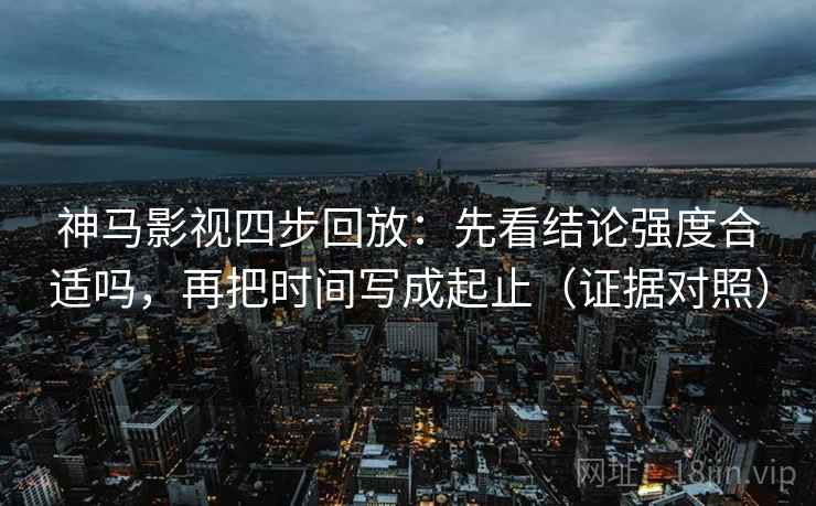 神马影视四步回放:先看结论强度合适吗,再把时间写成起止(证据对照) 神马影视四步回放:先看结论强度合适吗,再把时间写成起止(证据对照)