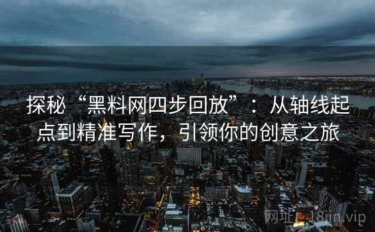 探秘“黑料网四步回放”:从轴线起点到精准写作,引领你的创意之旅 探秘“黑料网四步回放”:从轴线起点到精准写作,引领你的创意之旅