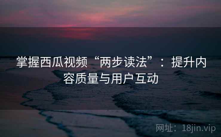 掌握西瓜视频“两步读法”:提升内容质量与用户互动 掌握西瓜视频“两步读法”:提升内容质量与用户互动