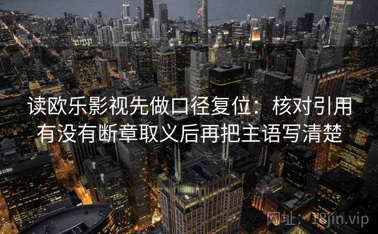 读欧乐影视先做口径复位：核对引用有没有断章取义后再把主语写清楚