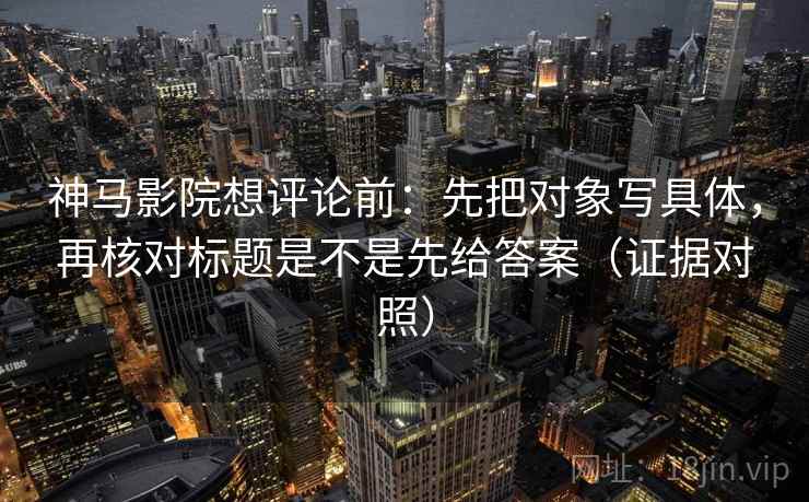 神马影院想评论前:先把对象写具体,再核对标题是不是先给答案(证据对照) 神马影院想评论前:先把对象写具体,再核对标题是不是先给答案(证据对照)