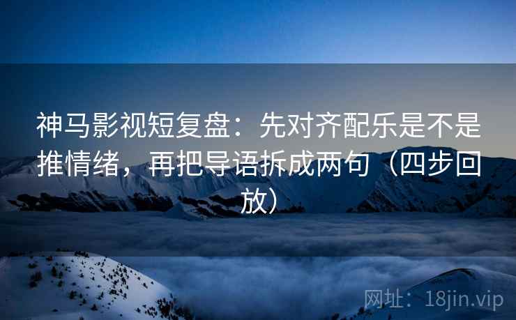 神马影视短复盘:先对齐配乐是不是推情绪,再把导语拆成两句(四步回放) 神马影视短复盘:先对齐配乐是不是推情绪,再把导语拆成两句(四步回放)