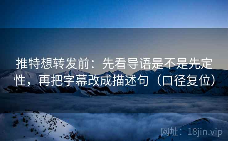 推特想转发前：先看导语是不是先定性，再把字幕改成描述句（口径复位）