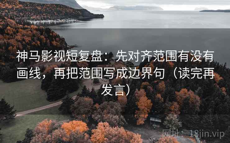 神马影视短复盘:先对齐范围有没有画线,再把范围写成边界句(读完再发言) 神马影视短复盘:先对齐范围有没有画线,再把范围写成边界句(读完再发言)