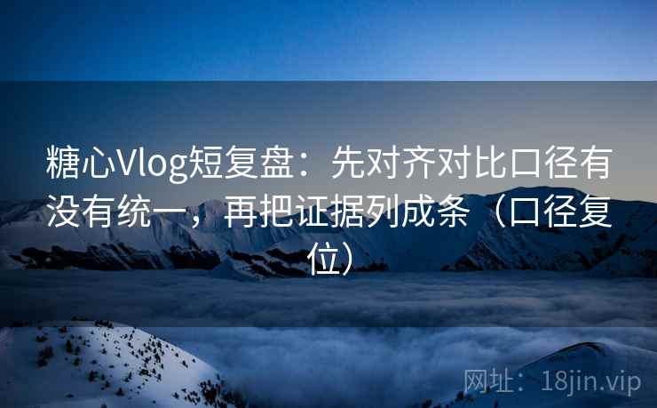 糖心Vlog短复盘:先对齐对比口径有没有统一,再把证据列成条(口径复位) 糖心Vlog短复盘:先对齐对比口径有没有统一,再把证据列成条(口径复位)
