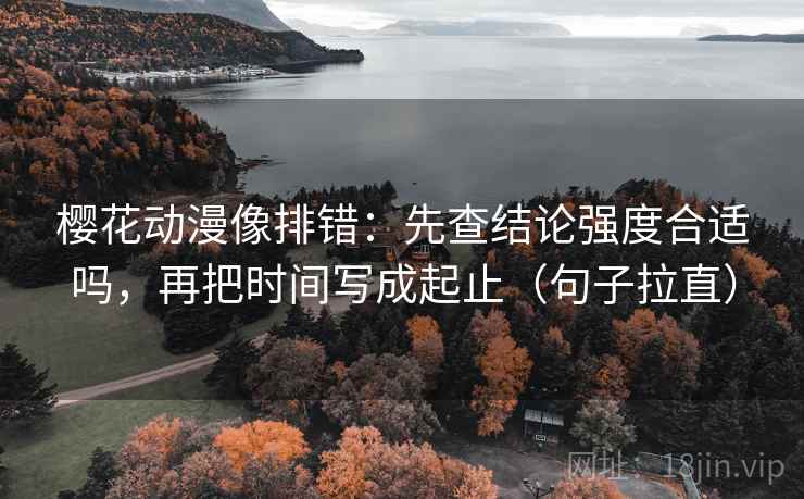 樱花动漫像排错:先查结论强度合适吗,再把时间写成起止(句子拉直) 樱花动漫像排错:先查结论强度合适吗,再把时间写成起止(句子拉直)