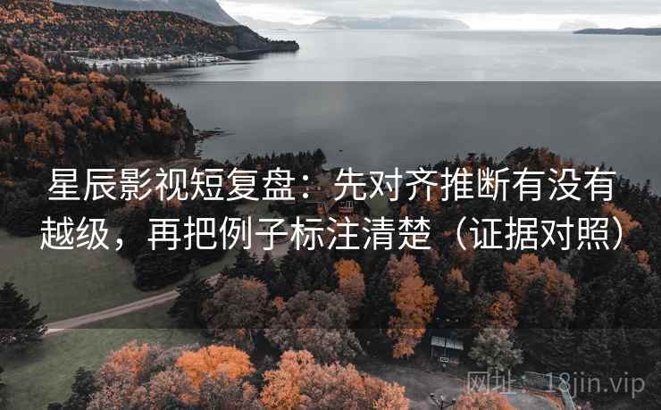 星辰影视短复盘:先对齐推断有没有越级,再把例子标注清楚(证据对照) 星辰影视短复盘:先对齐推断有没有越级,再把例子标注清楚(证据对照)