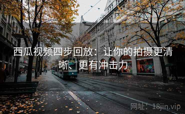西瓜视频四步回放:让你的拍摄更清晰、更有冲击力 西瓜视频四步回放:让你的拍摄更清晰、更有冲击力