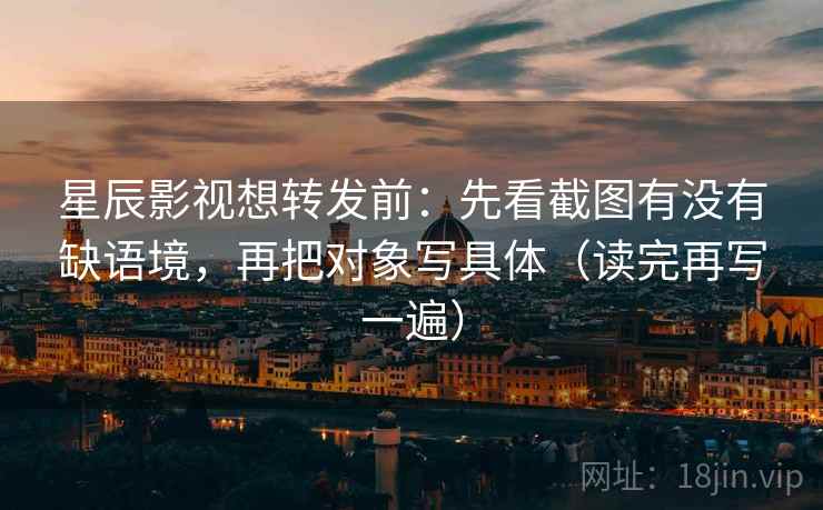 星辰影视想转发前:先看截图有没有缺语境,再把对象写具体(读完再写一遍) 星辰影视想转发前:先看截图有没有缺语境,再把对象写具体(读完再写一遍)