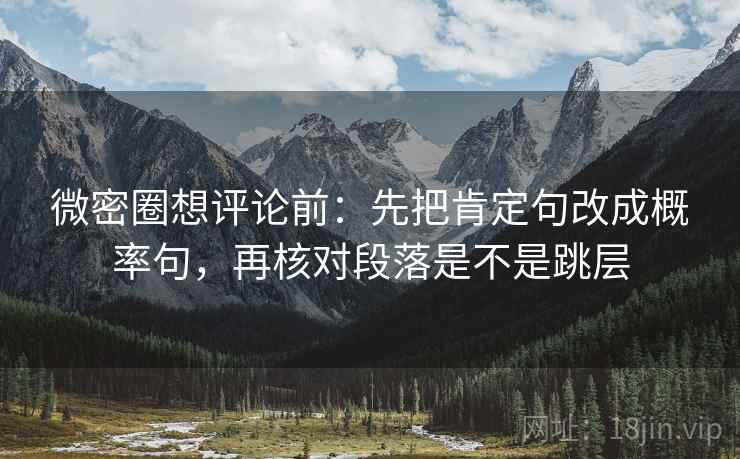 微密圈想评论前:先把肯定句改成概率句,再核对段落是不是跳层 微密圈想评论前:先把肯定句改成概率句,再核对段落是不是跳层